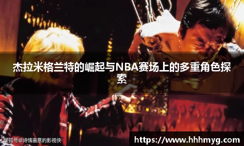 杰拉米格兰特的崛起与NBA赛场上的多重角色探索